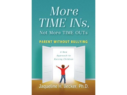 More TIME INs, Not More TIME OUTs: Parent Without Bullying: A New Approach to Raising Children