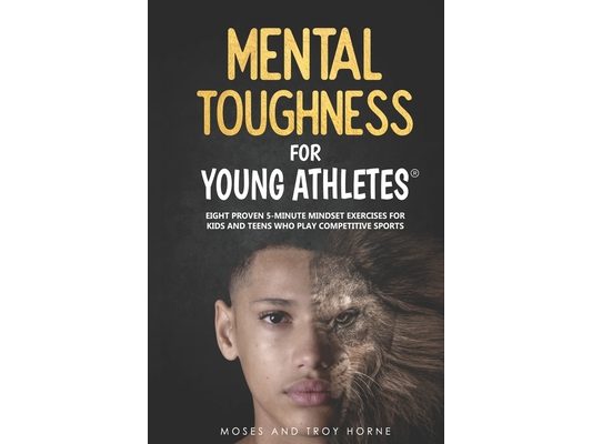 Mental Toughness For Young Athletes: Eight Proven 5-Minute Mindset Exercises For Kids And Teens Who Play Competitive Sports