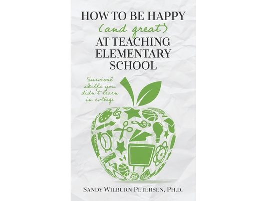 How to Be Happy (and Great) at Teaching Elementary School: Survival Skills You Didn't Learn in College