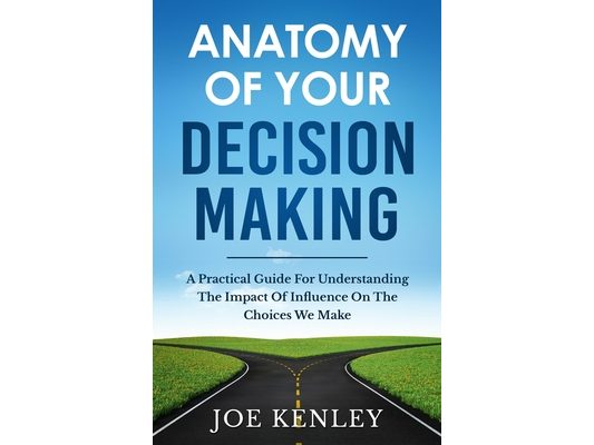 Anatomy Of Your Decision Making: A Practical Guide For Understanding The Impact Of Influence On The Choices We Make