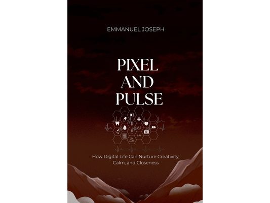 Pixel and Pulse, How Digital Life Can Nurture Creativity, Calm, and Closeness