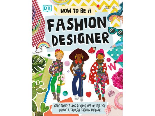 How to Be a Fashion Designer: Ideas, Projects, and Styling Tips to Help You Become a Fabulous Fashion Designer
