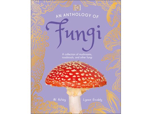 An Anthology of Fungi: A Collection of Mushrooms, Toadstools and Other Fungi