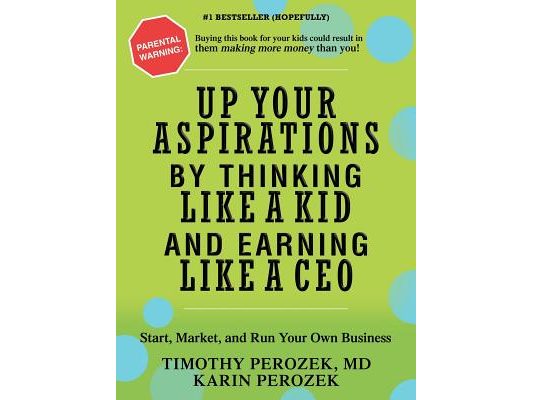 Up Your Aspirations by Thinking Like a Kid and Earning Like a CEO: Start, Market, and Run Your Own Business