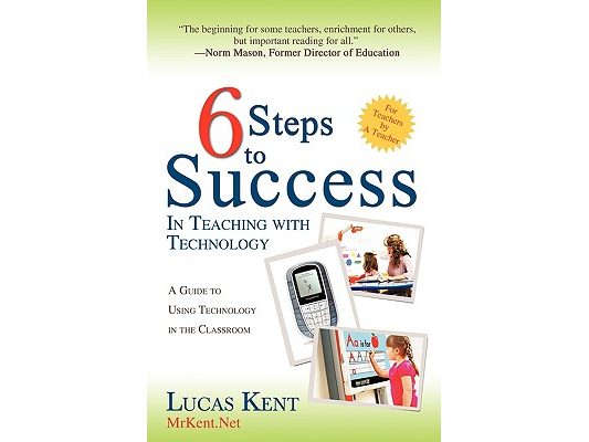 6 Steps to Success in Teaching with Technology: A Guide to Using Technology in the Classroom