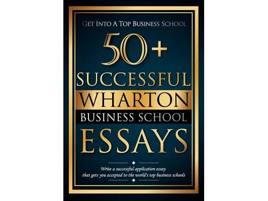 50+ Successful Wharton Business School Essays: Successful Application Essays - Gain Entry to the World's Top Business Schools