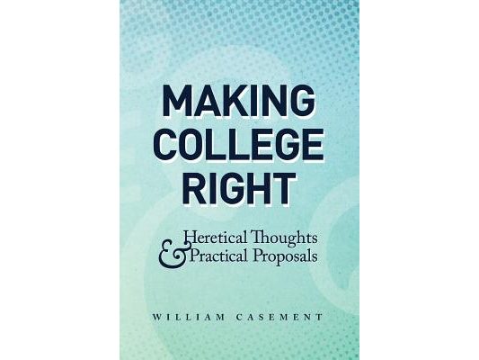 Making College Right: Heretical Thoughts & Practical Proposals