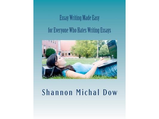 Essay Writing Made Easy: for Everyone Who Hates to Write Essays