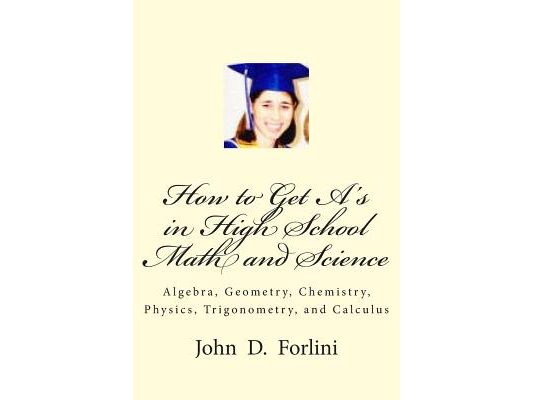 How to Get A's in High School Math and Science: Algebra, Geometry, Chemistry, Physics, Trigonometry, and Calculus