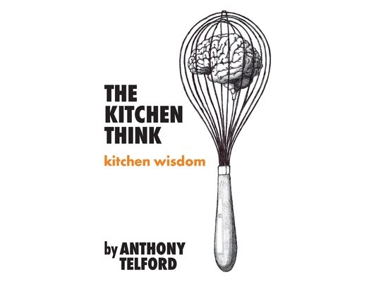 The Kitchen Think: kitchen wisdom by Anthony Telford