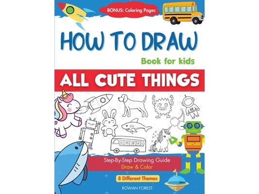 How To Draw Book For Kids: Easy Step by Step Guide To Drawing All Things Cute Animals, Vehicles, Sea Creatures, Space, Robots, Monsters, Birds & Fruit