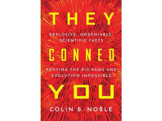They Conned You: Explosive, Undeniable Scientific Facts Proving the Big Bang and Evolution Impossible