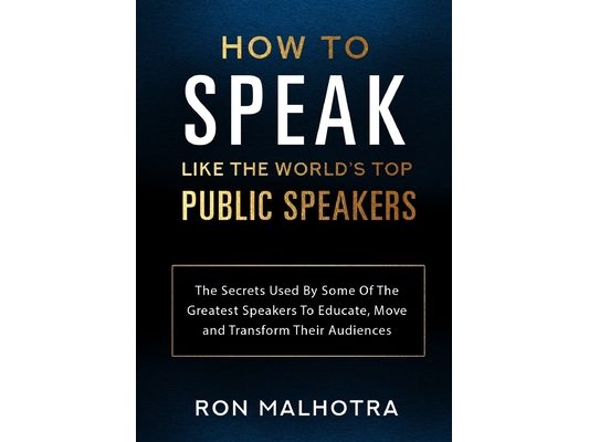 How To Speak Like The World's Top Public Speakers: The Secrets Used By Some Of The Greatest Speakers To Educate, Move and Transform Their Audiences