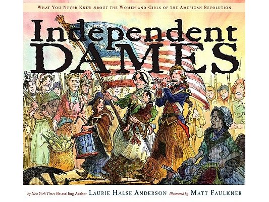 Independent Dames: What You Never Knew about the Women and Girls of the American Revolution