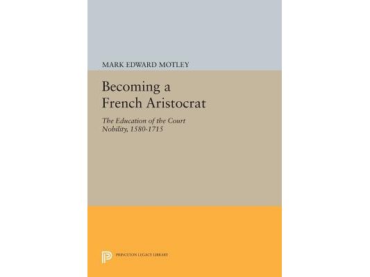 Becoming a French Aristocrat: The Education of the Court Nobility, 1580-1715
