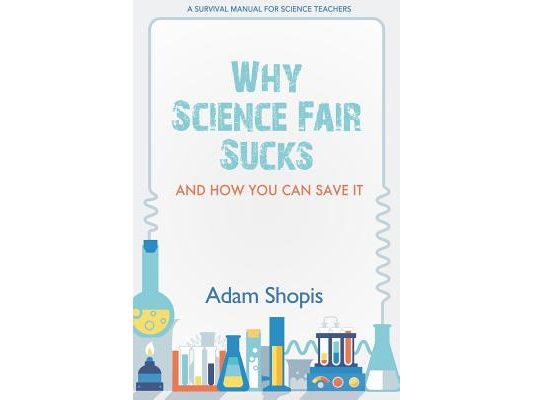 Why Science Fair Sucks and How You Can Save It: A Survival Manual For Science Teachers