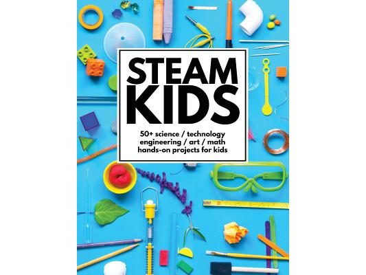STEAM Kids: 50+ Science / Technology / Engineering / Art / Math Hands-On Projects for Kids