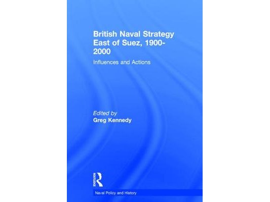 British Naval Strategy East of Suez, 1900-2000: Influences and Actions