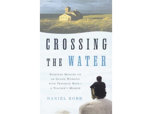 Crossing the Water: Eighteen Months on an Island Working with Troubled Boys-A Teacher's Memoir
