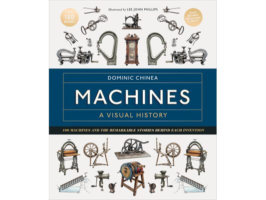 Machines a Visual History: 100 Machines and the Remarkable Stories Behind Each Invention
