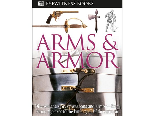DK Eyewitness Books: Arms and Armor: Discover the Story of Weapons and Armor--From Stone Age Axes to the Battle Gear O [With CDROM and Charts]