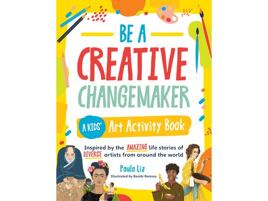 Be a Creative Changemaker: A Kids' Art Activity Book: Inspired by the Amazing Life Stories of Diverse Artists from Around the World