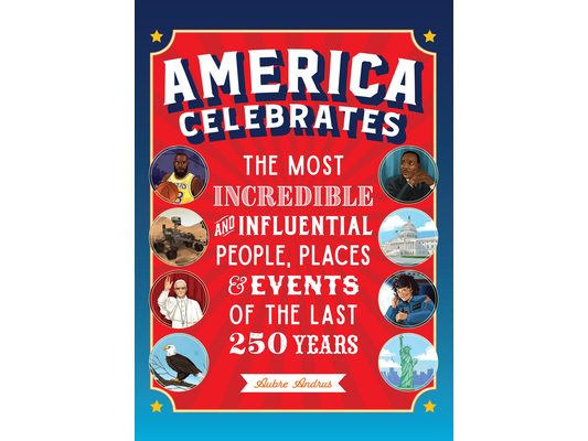 America Celebrates: The Most Incredible and Influential People, Places & Events of the Last 250 Years
