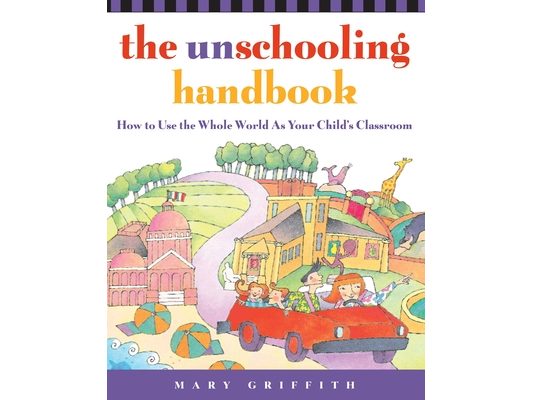 The Unschooling Handbook: How to Use the Whole World as Your Child's Classroom