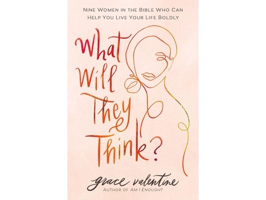 What Will They Think?: Nine Women in the Bible Who Can Help You Live Your Life Boldly