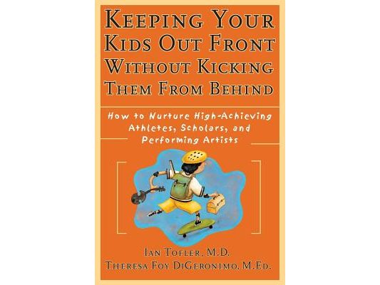 Keeping Your Kids Out Front Without Kicking Them from Behind: How to Nurture High-Achieving Athletes, Scholars, and Performing Artists