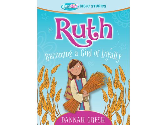 Ruth: Becoming a Girl of Loyalty -- True Girl Bible Study