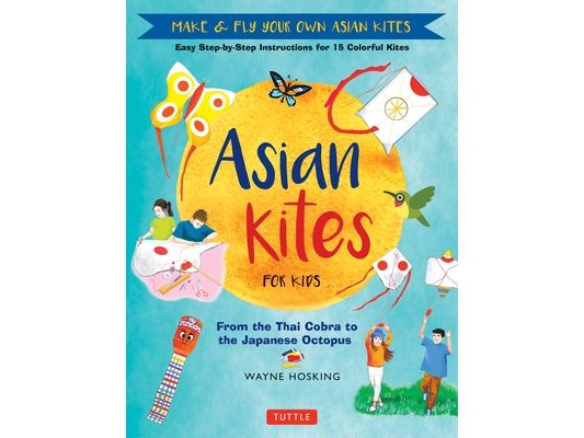 Asian Kites for Kids: Make & Fly Your Own Asian Kites - Easy Step-By-Step Instructions for 15 Colorful Kites