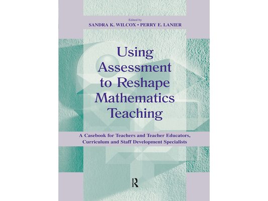 Using Assessment To Reshape Mathematics Teaching: A Casebook for Teachers and Teacher Educators, Curriculum and Staff Development Specialists