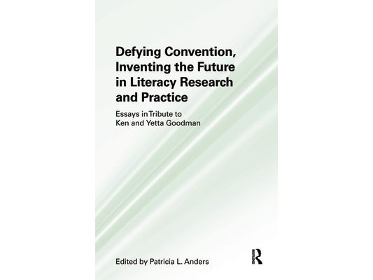 Defying Convention, Inventing the Future in Literacy Research and Practice: Essays in Tribute to Ken and Yetta Goodman