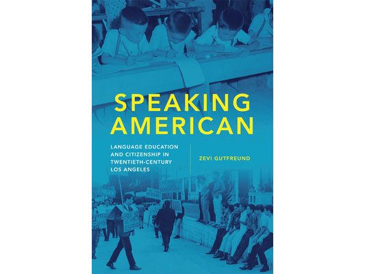 Speaking American: Language Education and Citizenship in Twentieth-Century Los Angeles Volume 15