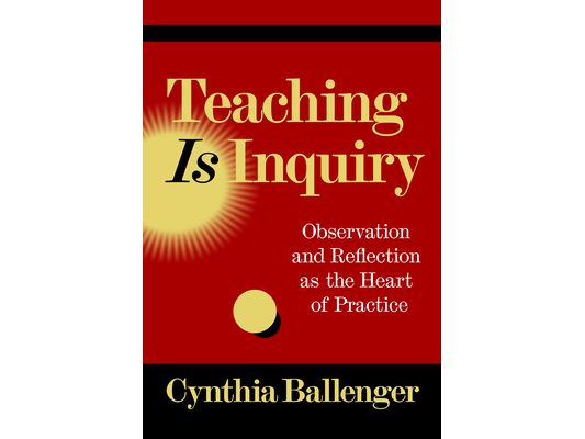 Teaching Is Inquiry: Observation and Reflection as the Heart of Practice