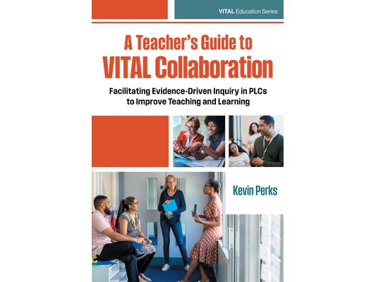 A Teacher's Guide to Vital Collaboration: Facilitating Evidence-Driven Inquiry in Plcs to Improve Teaching and Learning