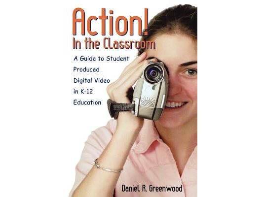 Action! In the Classroom: A Guide to Student Produced Digital Video in K-12 Education