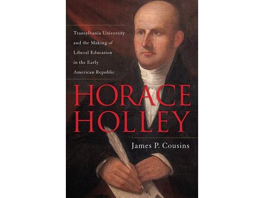 Horace Holley: Transylvania University and the Making of Liberal Education in the Early American Republic
