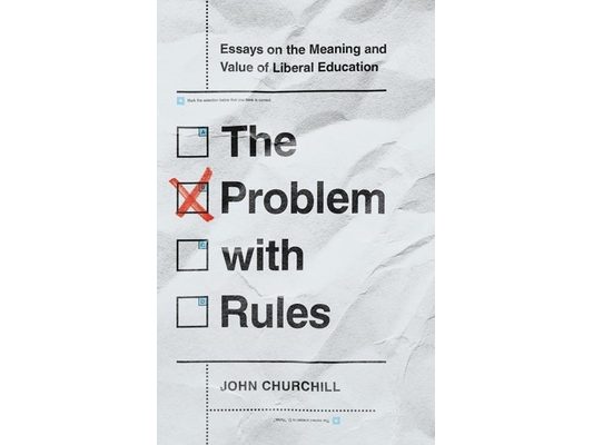 The Problem with Rules: Essays on the Meaning and Value of Liberal Education