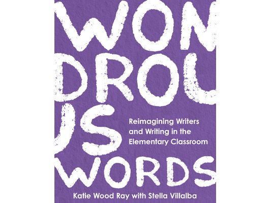 Wondrous Words: Reimagining Writers and Writing in the Elementary Classroom