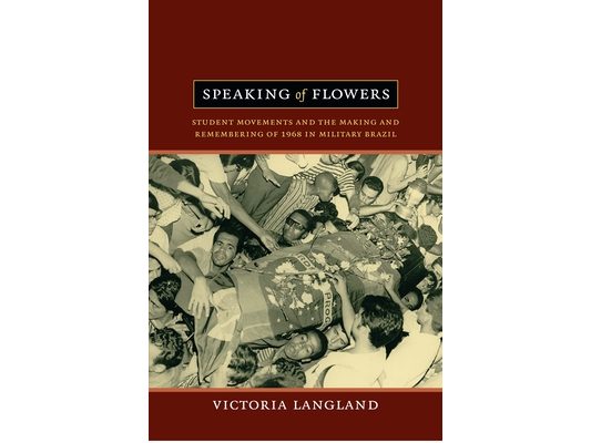 Speaking of Flowers: Student Movements and the Making and Remembering of 1968 in Military Brazil