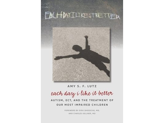 Each Day I Like It Better: Autism, ECT, and the Treatment of Our Most Impaired Children