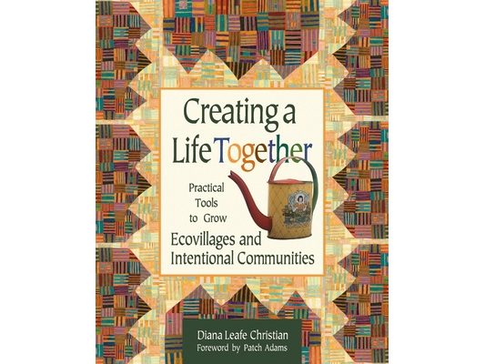 Creating a Life Together: Practical Tools to Grow Ecovillages and Intentional Communities