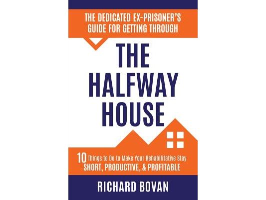 The Dedicated Ex-Prisoner's Guide for Getting Through the Halfway House: 10 Things to Do to Make Your Rehabilitative Stay Short, Productive, & Profita