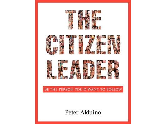 The Citizen Leader: Be the Person You'd Want to Follow