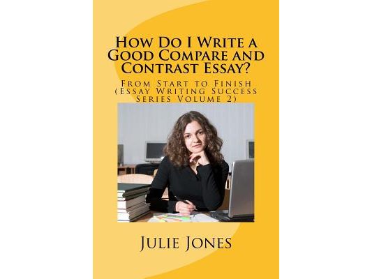 How Do I Write a Good Compare and Contrast Essay?: From Start to Finish (Essay Writing Success Series Volume 2)