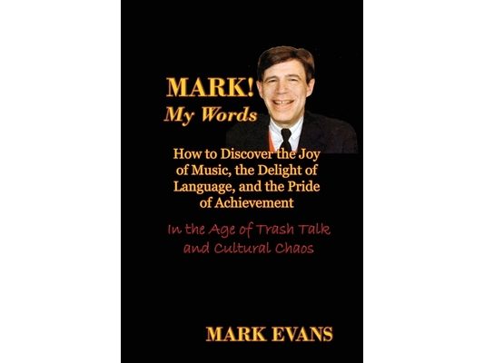 Mark! My Words (How to Discover the Joy of Music, the Delight of Language, and the Pride of Achievement in the Age of Trash Talk and Cultural Chaos)