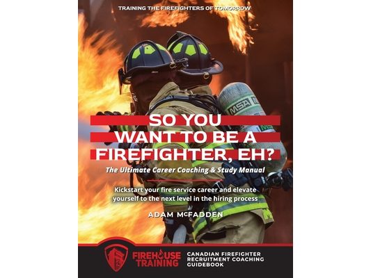 So You Want to Be A Firefighter, Eh?: The Ultimate Career Coaching & Study Manual Training the Firefighters of Tomorrow