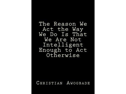 The Reason We Act the Way We Do Is That We Are Not Intelligent Enough to Act Otherwise